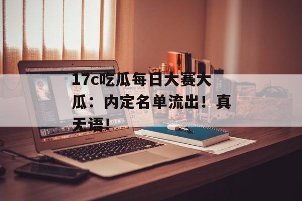 17c吃瓜每日大赛大瓜：内定名单流出！真无语！