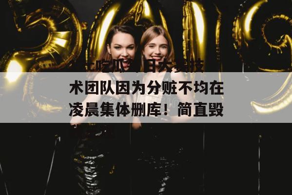 17c吃瓜每日大赛技术团队因为分赃不均在凌晨集体删库！简直毁我三观
