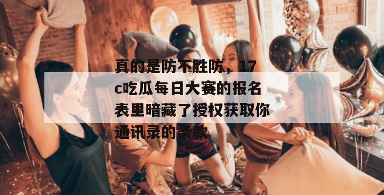 真的是防不胜防，17c吃瓜每日大赛的报名表里暗藏了授权获取你通讯录的条款