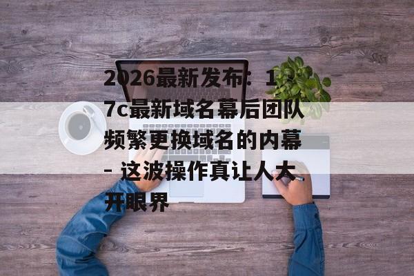 2026最新发布：17c最新域名幕后团队频繁更换域名的内幕 - 这波操作真让人大开眼界