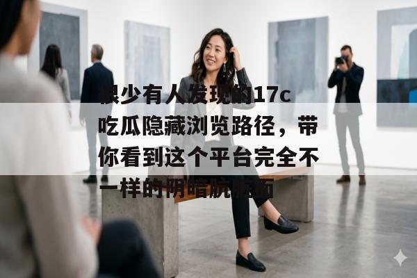 很少有人发现的17c吃瓜隐藏浏览路径，带你看到这个平台完全不一样的阴暗肮脏面