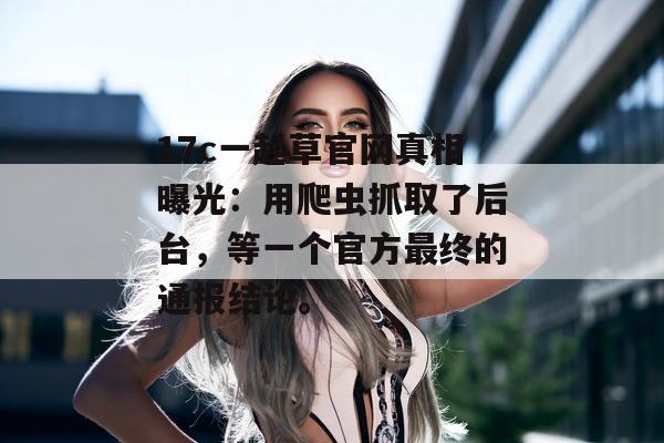17c一起草官网真相曝光：用爬虫抓取了后台，等一个官方最终的通报结论。