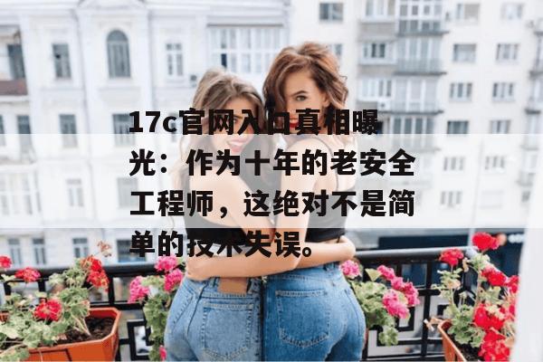 17c官网入口真相曝光：作为十年的老安全工程师，这绝对不是简单的技术失误。