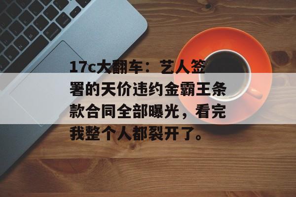 17c大翻车：艺人签署的天价违约金霸王条款合同全部曝光，看完我整个人都裂开了。