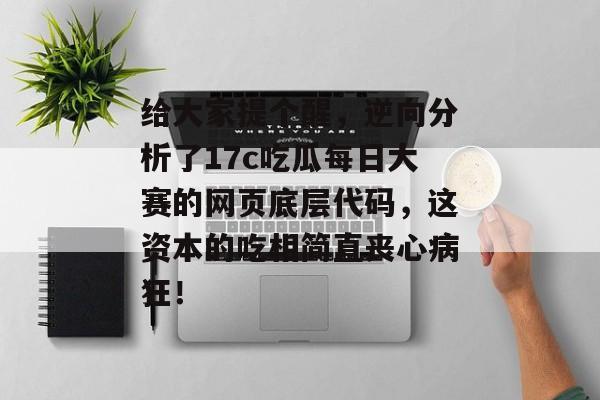 给大家提个醒，逆向分析了17c吃瓜每日大赛的网页底层代码，这资本的吃相简直丧心病狂！