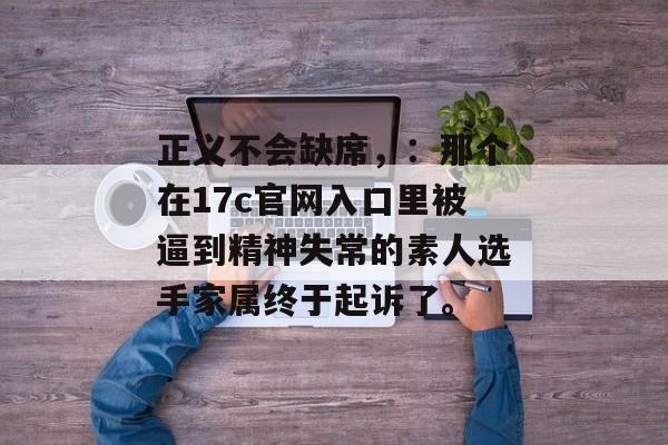 正义不会缺席，：那个在17c官网入口里被逼到精神失常的素人选手家属终于起诉了。
