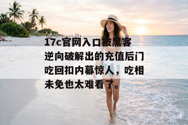 17c官网入口被黑客逆向破解出的充值后门吃回扣内幕惊人，吃相未免也太难看了。