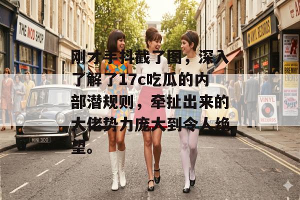 刚才手抖截了图，深入了解了17c吃瓜的内部潜规则，牵扯出来的大佬势力庞大到令人绝望。