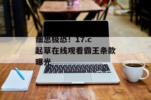 细思极恐！17.c 起草在线观看霸王条款曝光