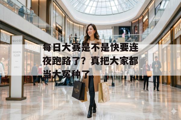 每日大赛是不是快要连夜跑路了？真把大家都当大冤种了。